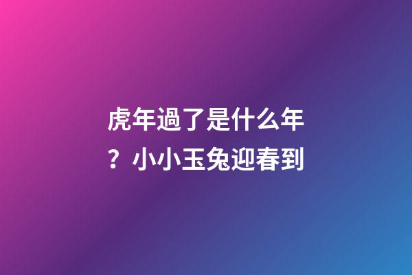 虎年過了是什么年？小小玉兔迎春到